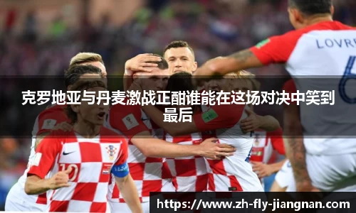 克罗地亚与丹麦激战正酣谁能在这场对决中笑到最后