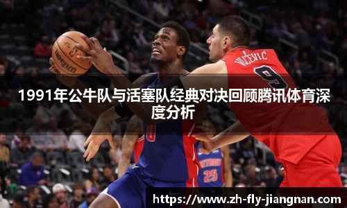 1991年公牛队与活塞队经典对决回顾腾讯体育深度分析
