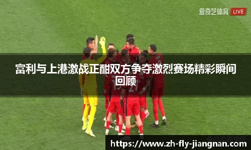 富利与上港激战正酣双方争夺激烈赛场精彩瞬间回顾