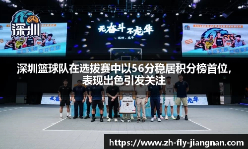 深圳篮球队在选拔赛中以56分稳居积分榜首位，表现出色引发关注