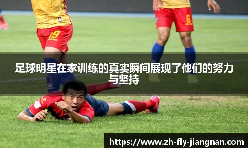足球明星在家训练的真实瞬间展现了他们的努力与坚持